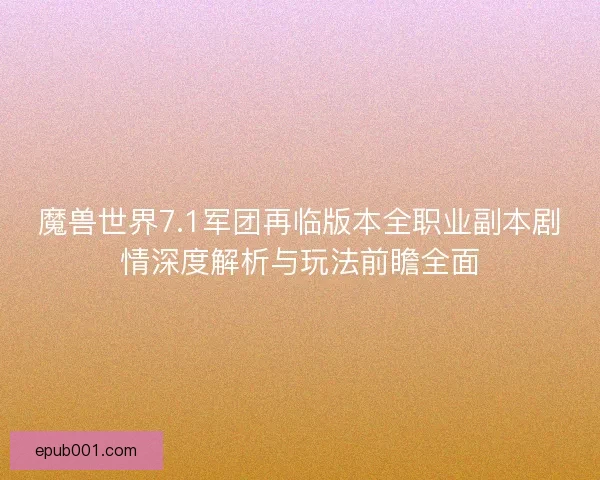 魔兽世界7.1军团再临版本全职业副本剧情深度解析与玩法前瞻全面