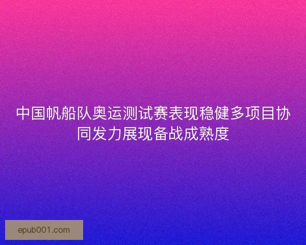 中国帆船队奥运测试赛表现稳健多项目协同发力展现备战成熟度